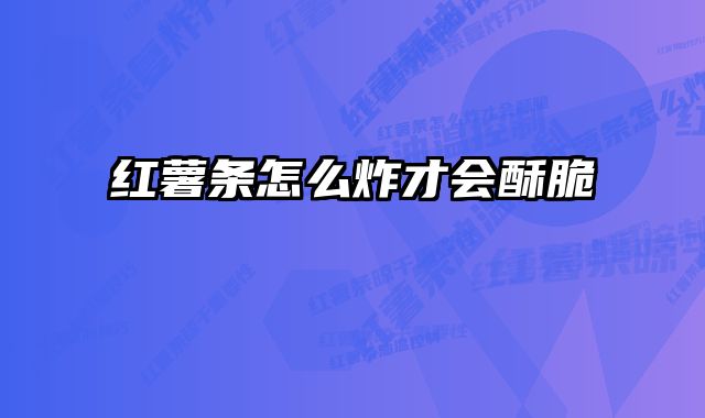 红薯条怎么炸才会酥脆