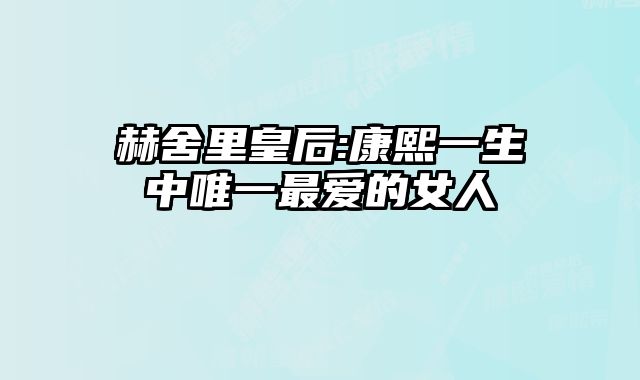 赫舍里皇后:康熙一生中唯一最爱的女人 