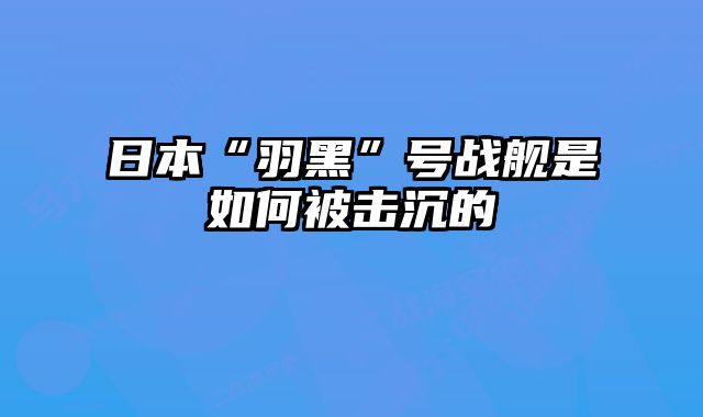 日本“羽黑”号战舰是如何被击沉的 