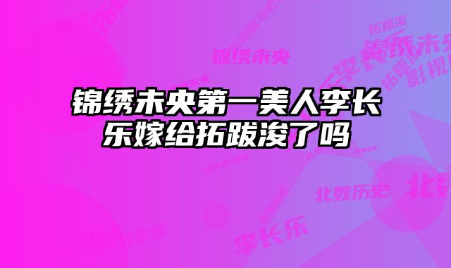锦绣未央第一美人李长乐嫁给拓跋浚了吗