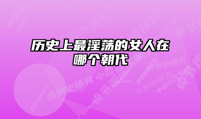 历史上最淫荡的女人在哪个朝代 