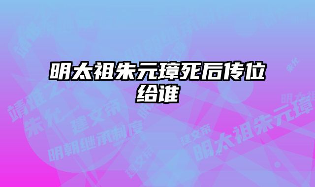 明太祖朱元璋死后传位给谁