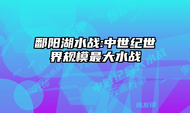 鄱阳湖水战:中世纪世界规模最大水战 