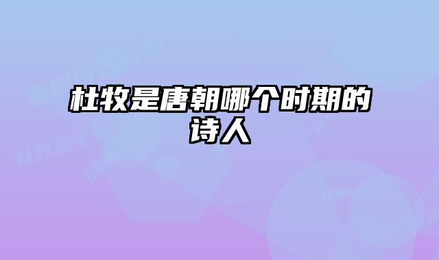 杜牧是唐朝哪个时期的诗人 