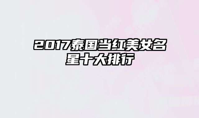 2017泰国当红美女名星十大排行 