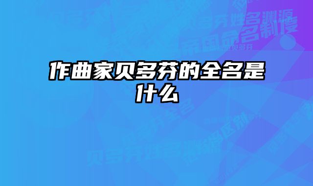 作曲家贝多芬的全名是什么