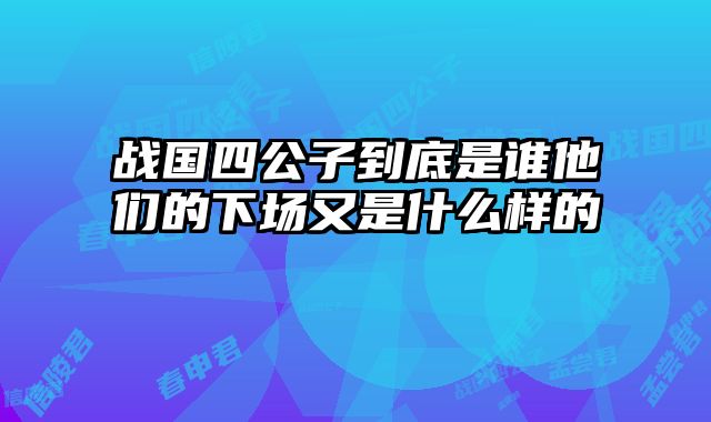 战国四公子到底是谁他们的下场又是什么样的 
