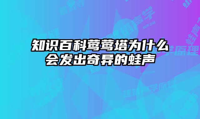 知识百科莺莺塔为什么会发出奇异的蛙声 