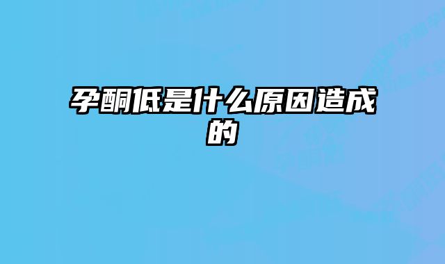 孕酮低是什么原因造成的 