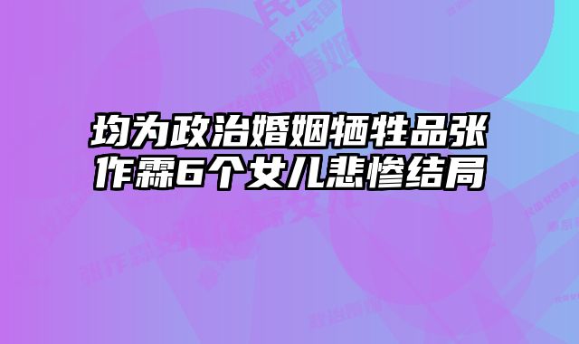 均为政治婚姻牺牲品张作霖6个女儿悲惨结局