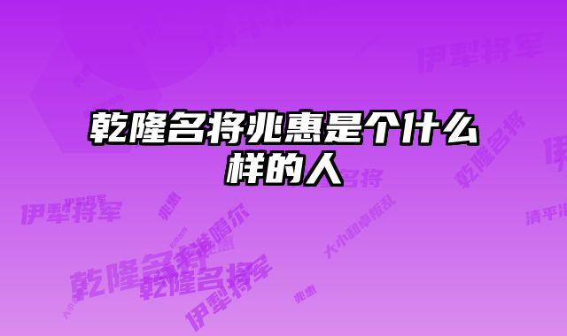 乾隆名将兆惠是个什么样的人