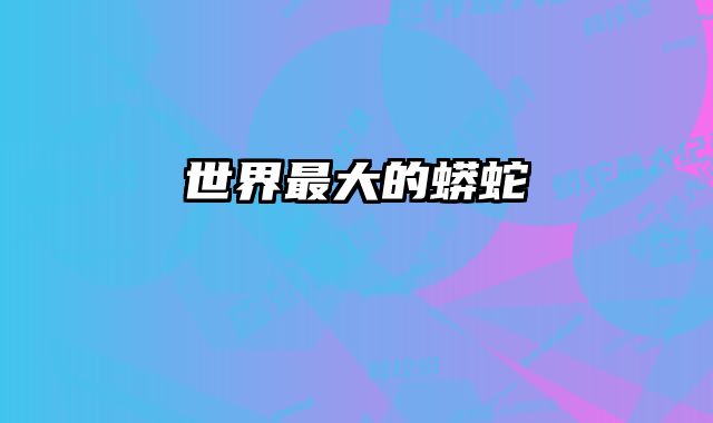 世界最大的蟒蛇 