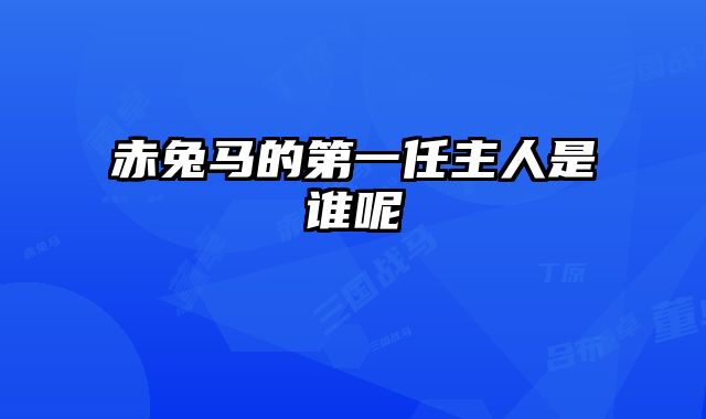 赤兔马的第一任主人是谁呢 