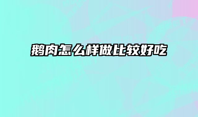 鹅肉怎么样做比较好吃 