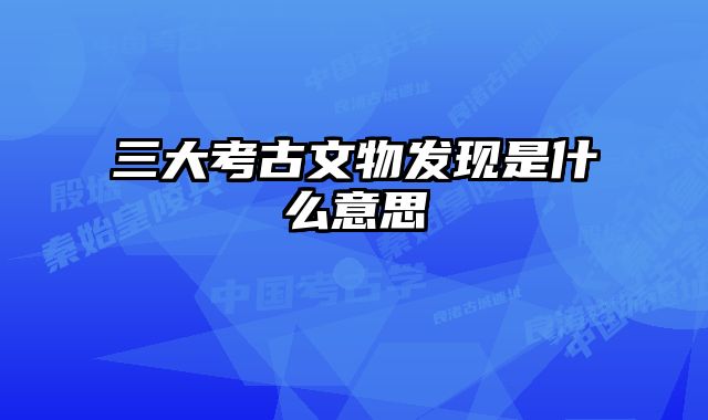 三大考古文物发现是什么意思