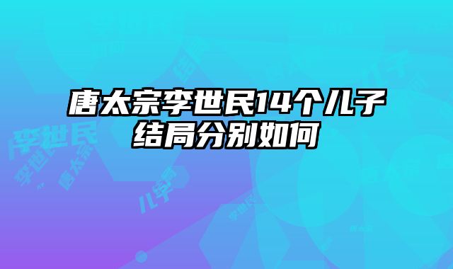 唐太宗李世民14个儿子结局分别如何 