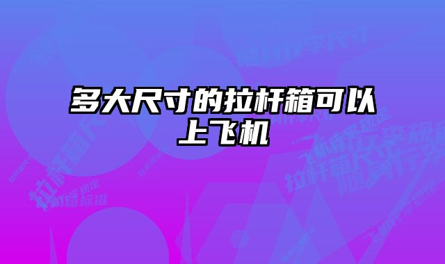 多大尺寸的拉杆箱可以上飞机 