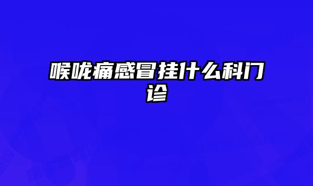 喉咙痛感冒挂什么科门诊 