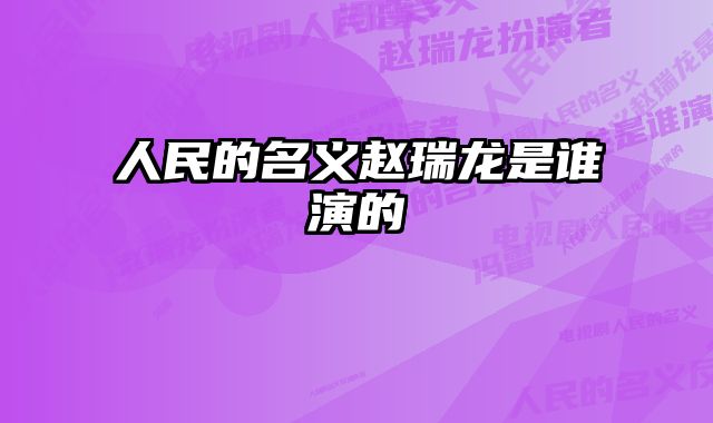 人民的名义赵瑞龙是谁演的 