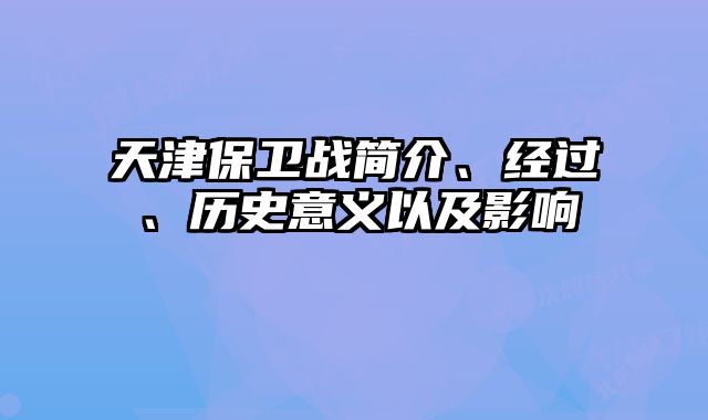 天津保卫战简介、经过、历史意义以及影响