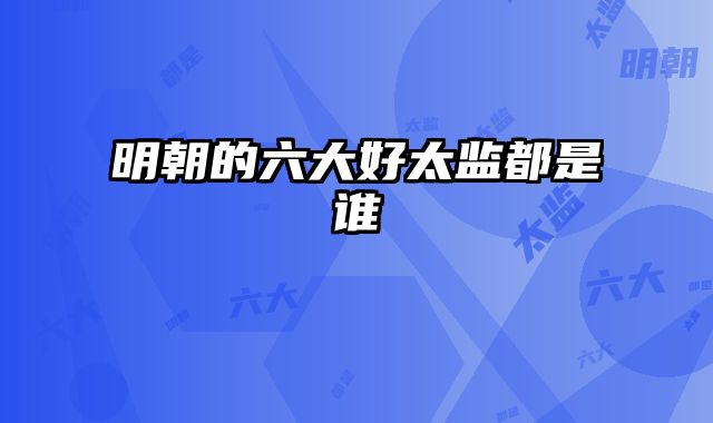 明朝的六大好太监都是谁 
