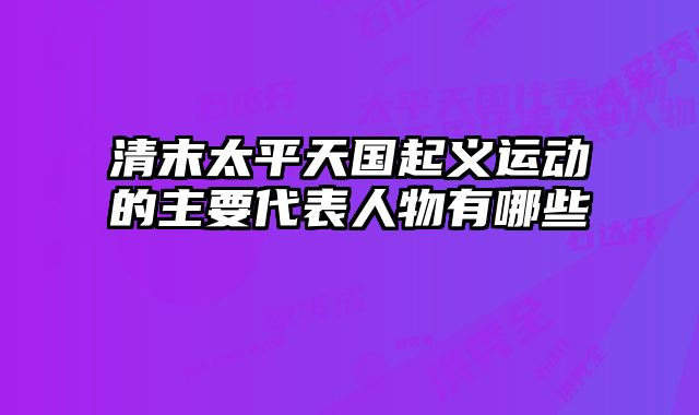 清末太平天国起义运动的主要代表人物有哪些