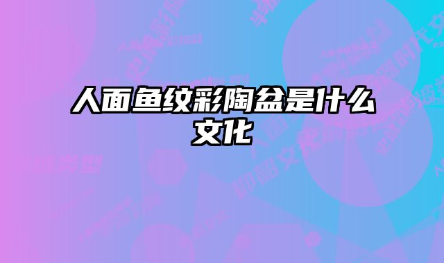 人面鱼纹彩陶盆是什么文化 