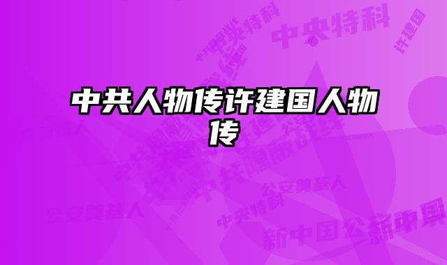 中共人物传许建国人物传 