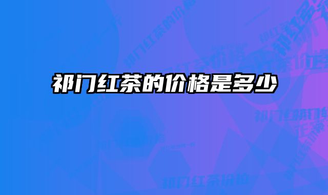 祁门红茶的价格是多少