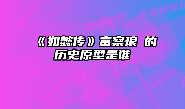 《如懿传》富察琅嬅的历史原型是谁 