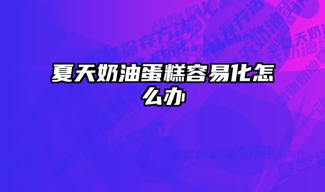 夏天奶油蛋糕容易化怎么办 