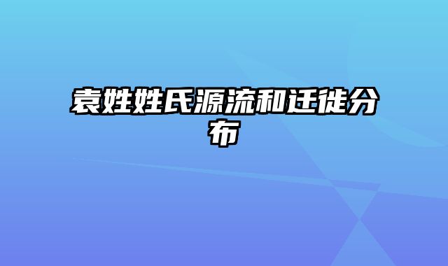 袁姓姓氏源流和迁徙分布