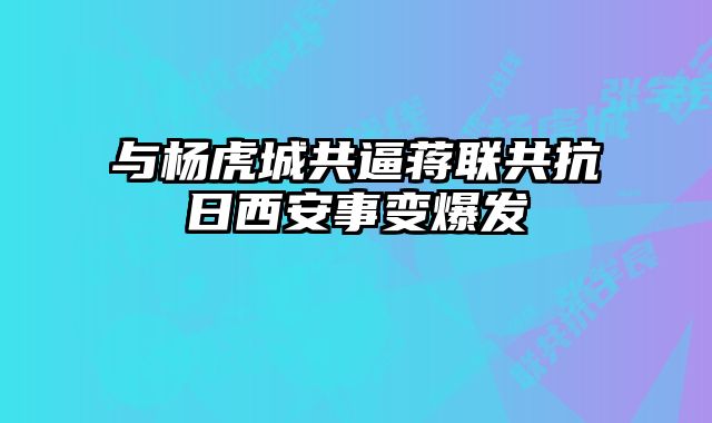 与杨虎城共逼蒋联共抗日西安事变爆发 