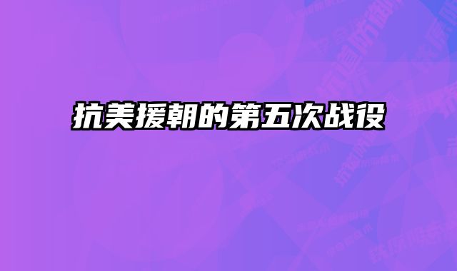 抗美援朝的第五次战役 