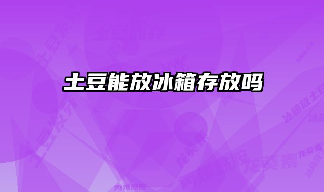 土豆能放冰箱存放吗 